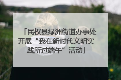 民权县绿洲街道办事处开展“我在新时代文明实践所过端午”活动