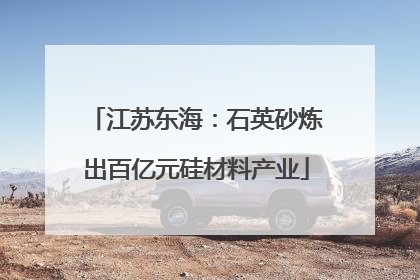 江苏东海：石英砂炼出百亿元硅材料产业