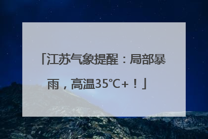 江苏气象提醒：局部暴雨，高温35℃+！