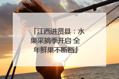 江西进贤县：水果采摘季开启 全年鲜果不断档