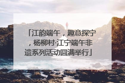 江韵端午，趣意探宁，杨柳村·江宁端午非遗系列活动圆满举行