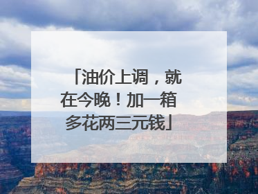 油价上调，就在今晚！加一箱多花两三元钱
