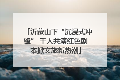 沂蒙山下“沉浸式冲锋” 千人共演红色剧本掀文旅新热潮