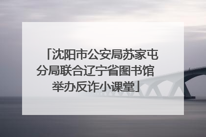 沈阳市公安局苏家屯分局联合辽宁省图书馆举办反诈小课堂