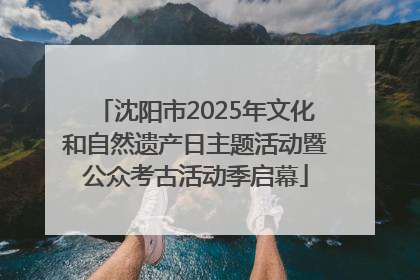 沈阳市2025年文化和自然遗产日主题活动暨公众考古活动季启幕