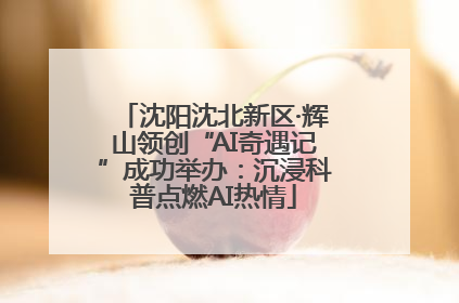 沈阳沈北新区·辉山领创“AI奇遇记”成功举办：沉浸科普点燃AI热情