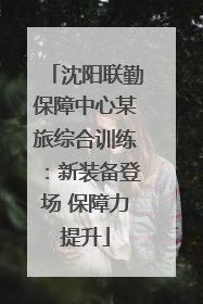 沈阳联勤保障中心某旅综合训练：新装备登场 保障力提升