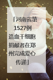 河南省第1527例造血干细胞捐献者在郑州完成爱心传递