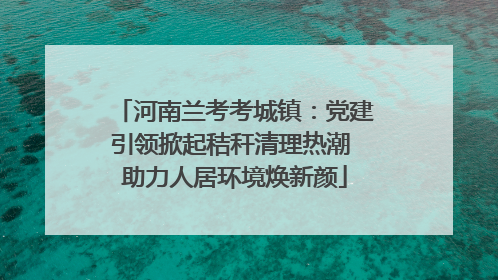 河南兰考考城镇：党建引领掀起秸秆清理热潮 助力人居环境焕新颜