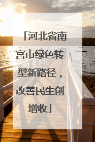 河北省南宫市绿色转型新路径，改善民生创增收