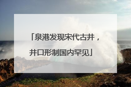 泉港发现宋代古井，井口形制国内罕见