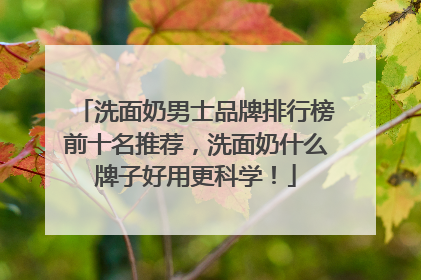 洗面奶男士品牌排行榜前十名推荐，洗面奶什么牌子好用更科学！