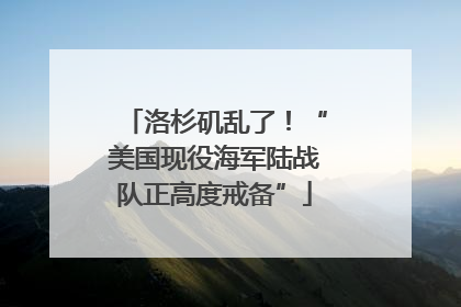 洛杉矶乱了！“美国现役海军陆战队正高度戒备”