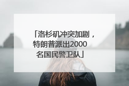 洛杉矶冲突加剧，特朗普派出2000名国民警卫队