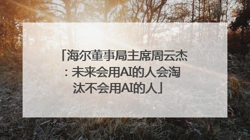 海尔董事局主席周云杰：未来会用AI的人会淘汰不会用AI的人