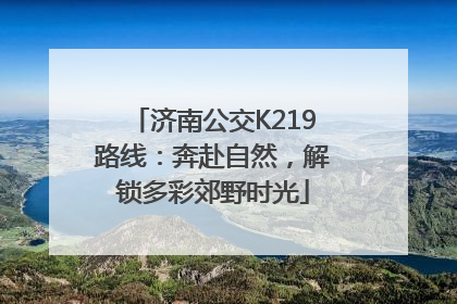 济南公交K219路线：奔赴自然，解锁多彩郊野时光