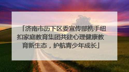 济南市历下区委宣传部携手纽扣家庭教育集团共建心理健康教育新生态，护航青少年成长