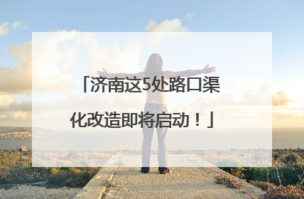 济南这5处路口渠化改造即将启动！