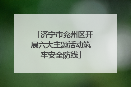 济宁市兖州区开展六大主题活动筑牢安全防线