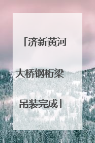 济新黄河大桥钢桁梁吊装完成
