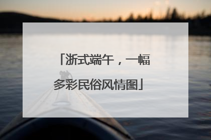 浙式端午，一幅多彩民俗风情图