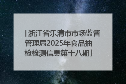 浙江省乐清市市场监督管理局2025年食品抽检检测信息第十八期