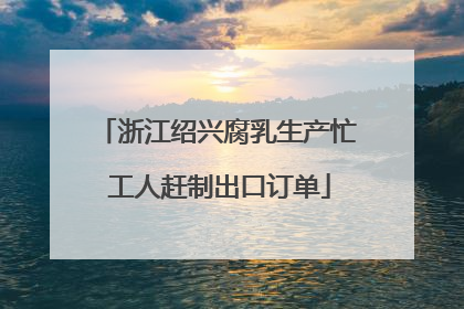 浙江绍兴腐乳生产忙 工人赶制出口订单