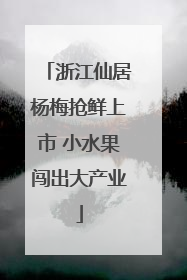 浙江仙居杨梅抢鲜上市 小水果闯出大产业