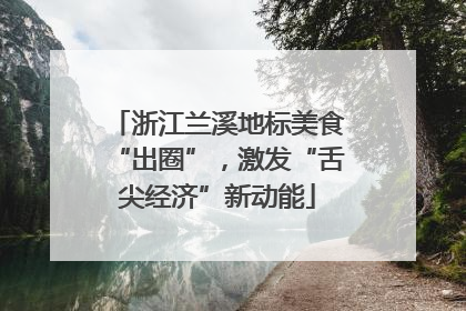 浙江兰溪地标美食“出圈”，激发“舌尖经济”新动能