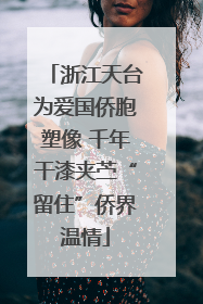 浙江天台为爱国侨胞塑像 千年干漆夹苎“留住”侨界温情