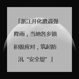 浙江开化遭遇强降雨，当地各乡镇积极应对，筑起防汛“安全堤”