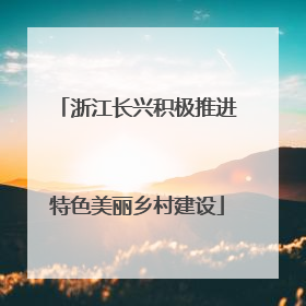 浙江长兴积极推进特色美丽乡村建设