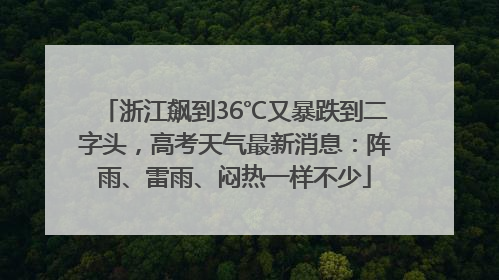 浙江飙到36℃又暴跌到二字头，高考天气最新消息：阵雨、雷雨、闷热一样不少