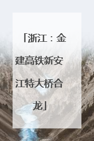 浙江：金建高铁新安江特大桥合龙