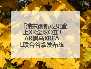 浦东创新成果登上XR全球C位！AR黑马XREAL联合谷歌发布旗舰AR眼镜