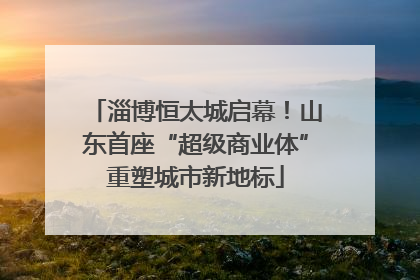 淄博恒太城启幕！山东首座“超级商业体”重塑城市新地标