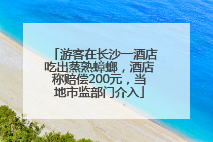 游客在长沙一酒店吃出蒸熟蟑螂，酒店称赔偿200元，当地市监部门介入