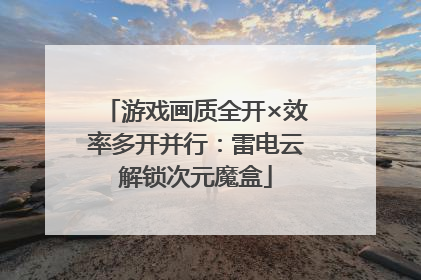 游戏画质全开×效率多开并行：雷电云解锁次元魔盒