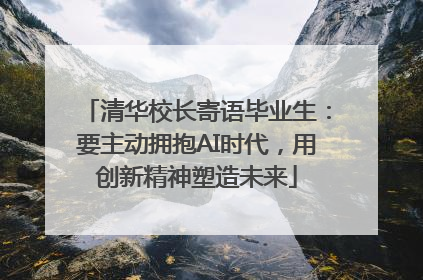 清华校长寄语毕业生：要主动拥抱AI时代，用创新精神塑造未来