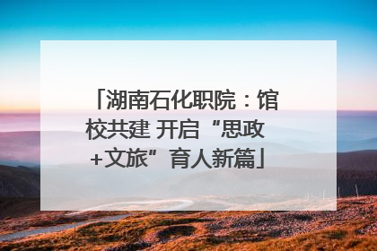 湖南石化职院：馆校共建 开启“思政+文旅”育人新篇