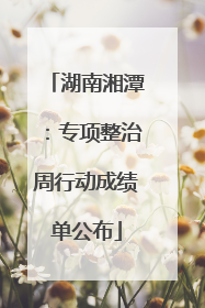 湖南湘潭：专项整治周行动成绩单公布