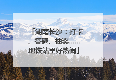 湖南长沙：打卡、答题、抽奖……地铁站里好热闹