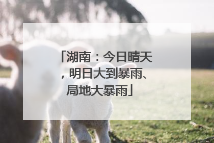 湖南：今日晴天，明日大到暴雨、局地大暴雨