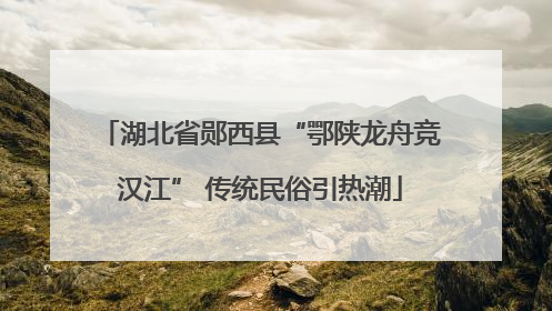 湖北省郧西县“鄂陕龙舟竞汉江” 传统民俗引热潮