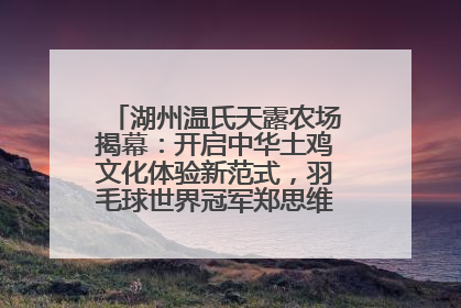 湖州温氏天露农场揭幕：开启中华土鸡文化体验新范式，羽毛球世界冠军郑思维助力品牌兴农