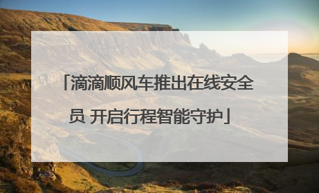 滴滴顺风车推出在线安全员 开启行程智能守护