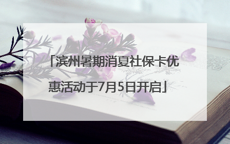滨州暑期消夏社保卡优惠活动于7月5日开启
