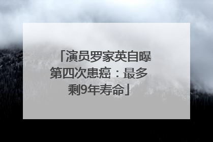 演员罗家英自曝第四次患癌：最多剩9年寿命