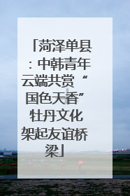 菏泽单县：中韩青年云端共赏“国色天香” 牡丹文化架起友谊桥梁