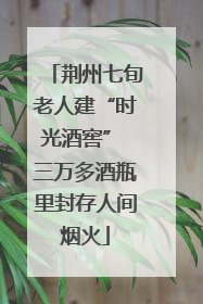 荆州七旬老人建“时光酒窖” 三万多酒瓶里封存人间烟火